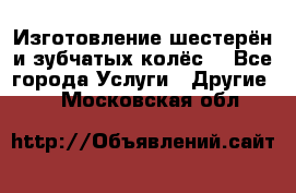 Изготовление шестерён и зубчатых колёс. - Все города Услуги » Другие   . Московская обл.